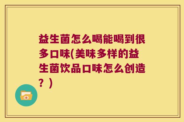 益生菌怎么喝能喝到很多口味(美味多样的益生菌饮品口味怎么创造?) 益生菌怎么喝能喝到很多口味(美味多样的益生菌饮品口味怎么创造?)
