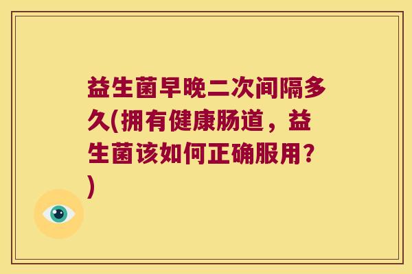益生菌早晚二次间隔多久(拥有健康肠道，益生菌该如何正确服用？)