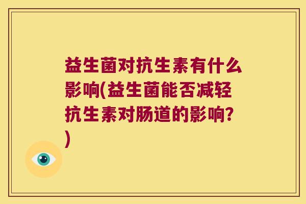 益生菌对抗生素有什么影响(益生菌能否减轻抗生素对肠道的影响？)