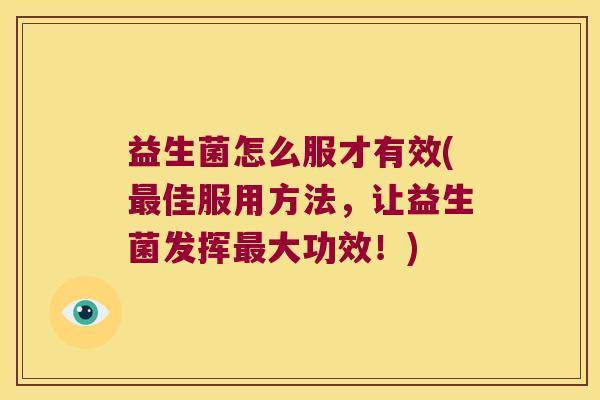 益生菌怎么服才有效(佳服用方法,让益生菌发挥大功效!) 益生菌怎么服才有效(佳服用方法,让益生菌发挥大功效!)