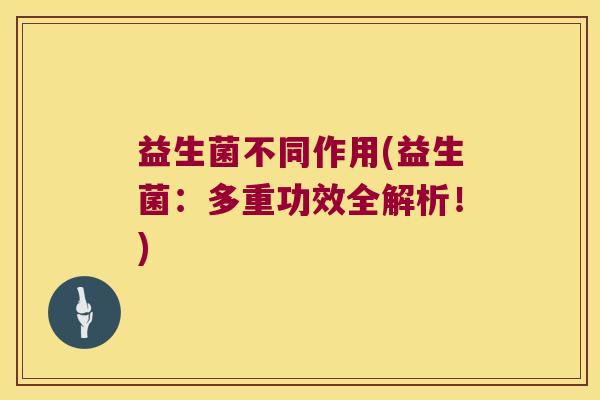 益生菌不同作用(益生菌：多重功效全解析！)