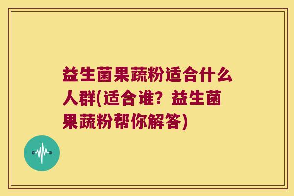 益生菌果蔬粉适合什么人群(适合谁？益生菌果蔬粉帮你解答)