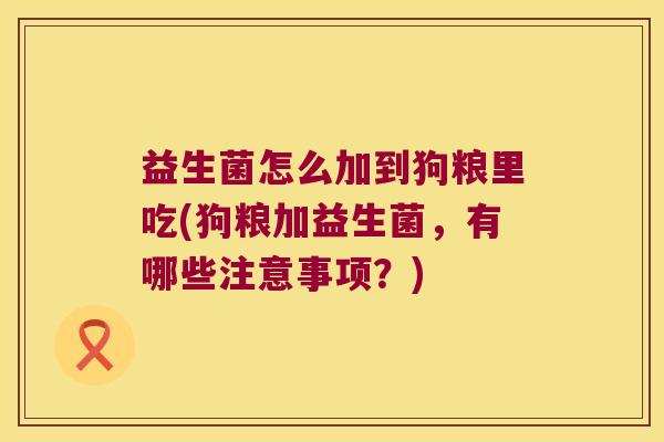 益生菌怎么加到狗粮里吃(狗粮加益生菌,有哪些注意事项?) 益生菌怎么加到狗粮里吃(狗粮加益生菌,有哪些注意事项?)