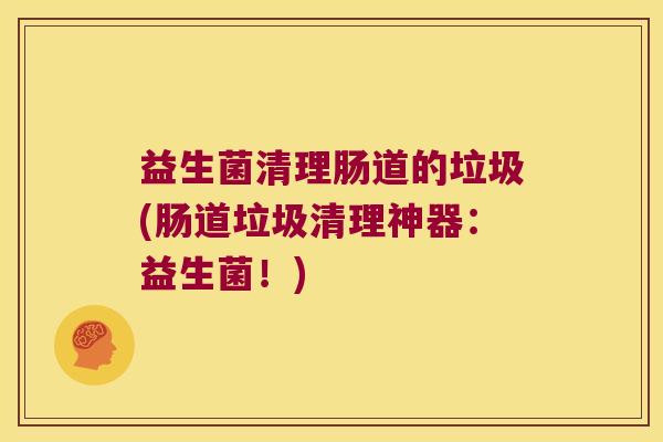 益生菌清理肠道的垃圾(肠道垃圾清理神器：益生菌！)