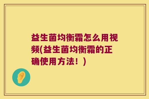 益生菌均衡霜怎么用视频(益生菌均衡霜的正确使用方法!) 益生菌均衡霜怎么用视频(益生菌均衡霜的正确使用方法!)