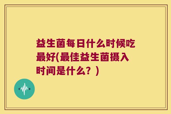 益生菌每日什么时候吃最好(最佳益生菌摄入时间是什么？)
