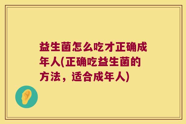 益生菌怎么吃才正确成年人(正确吃益生菌的方法,适合成年人) 益生菌怎么吃才正确成年人(正确吃益生菌的方法,适合成年人)