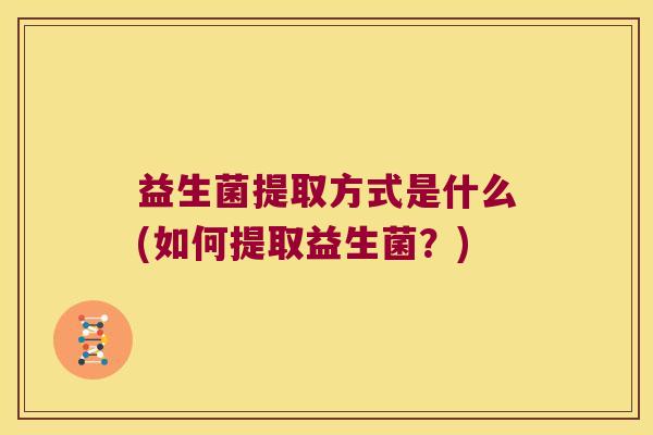 益生菌提取方式是什么(如何提取益生菌?) 益生菌提取方式是什么(如何提取益生菌?)