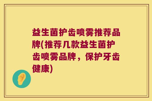 益生菌护齿喷雾推荐品牌(推荐几款益生菌护齿喷雾品牌，保护牙齿健康)