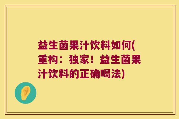 益生菌果汁饮料如何(重构:独家!益生菌果汁饮料的正确喝法) 益生菌果汁饮料如何(重构:独家!益生菌果汁饮料的正确喝法)