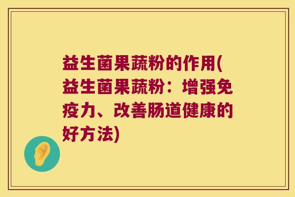 益生菌果蔬粉的作用(益生菌果蔬粉:增强力、改善肠道健康的好方法) 益生菌果蔬粉的作用(益生菌果蔬粉:增强力、改善肠道健康的好方法)