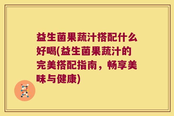 益生菌果蔬汁搭配什么好喝(益生菌果蔬汁的完美搭配指南，畅享美味与健康)