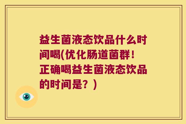 益生菌液态饮品什么时间喝(优化肠道菌群!正确喝益生菌液态饮品的时间是?) 益生菌液态饮品什么时间喝(优化肠道菌群!正确喝益生菌液态饮品的时间是?)