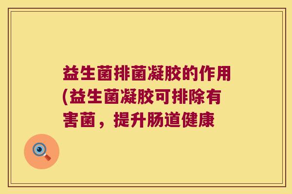 益生菌排菌凝胶的作用(益生菌凝胶可排除有害菌，提升肠道健康