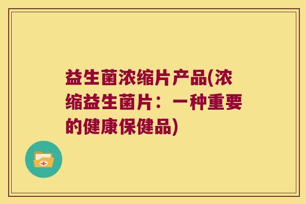 益生菌浓缩片产品(浓缩益生菌片：一种重要的健康保健品)