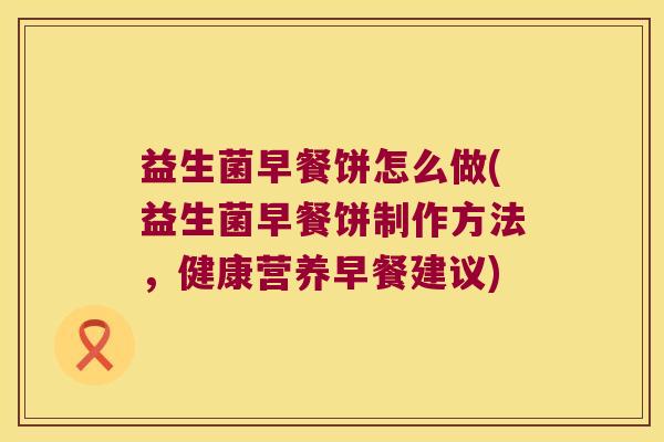 益生菌早餐饼怎么做(益生菌早餐饼制作方法，健康营养早餐建议)