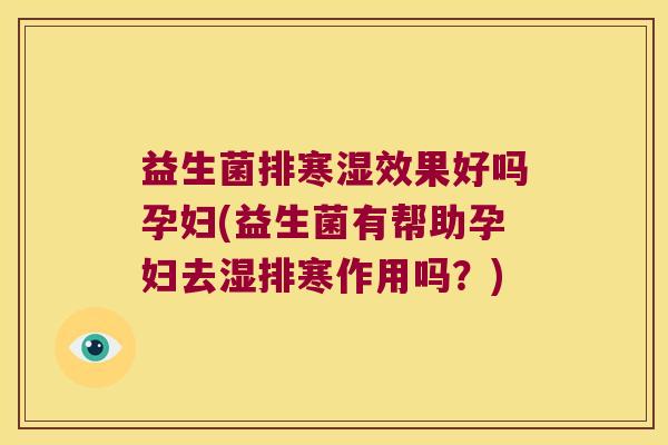 益生菌排寒湿效果好吗孕妇(益生菌有帮助孕妇去湿排寒作用吗?) 益生菌排寒湿效果好吗孕妇(益生菌有帮助孕妇去湿排寒作用吗?)
