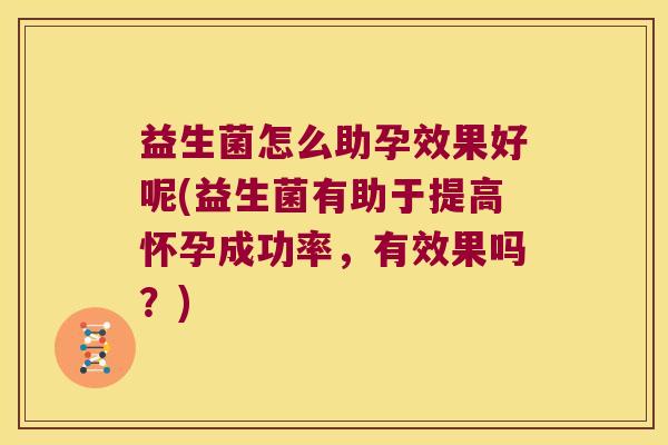 益生菌怎么助孕效果好呢(益生菌有助于提高怀孕成功率,有效果吗?) 益生菌怎么助孕效果好呢(益生菌有助于提高怀孕成功率,有效果吗?)
