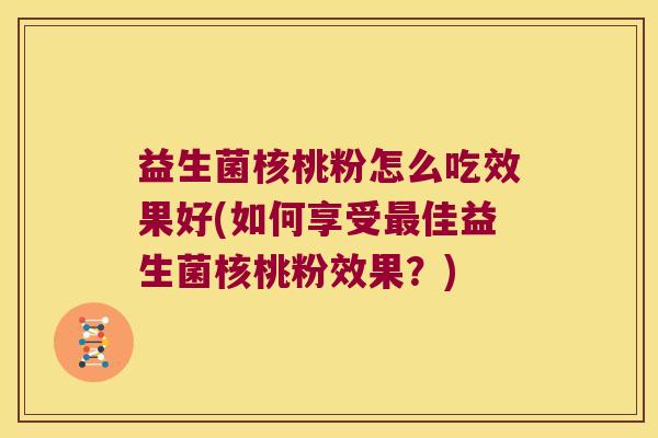 益生菌核桃粉怎么吃效果好(如何享受最佳益生菌核桃粉效果？)
