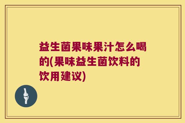 益生菌果味果汁怎么喝的(果味益生菌饮料的饮用建议) 益生菌果味果汁怎么喝的(果味益生菌饮料的饮用建议)