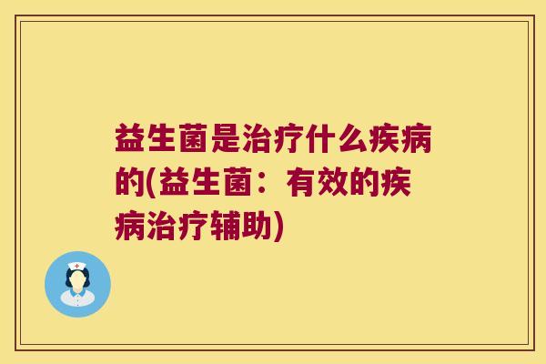 益生菌是什么的(益生菌:有效的辅助) 益生菌是什么的(益生菌:有效的辅助)