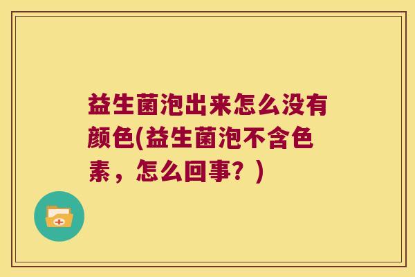 益生菌泡出来怎么没有颜色(益生菌泡不含色素，怎么回事？)