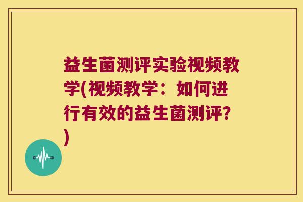 益生菌测评实验视频教学(视频教学:如何进行有效的益生菌测评?) 益生菌测评实验视频教学(视频教学:如何进行有效的益生菌测评?)