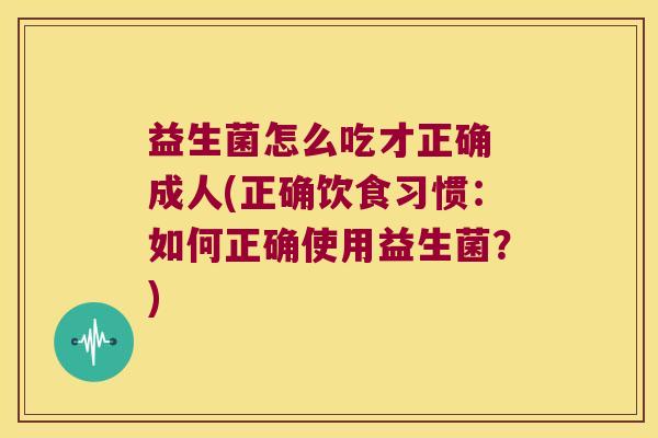 益生菌怎么吃才正确 成人(正确饮食习惯：如何正确使用益生菌？)