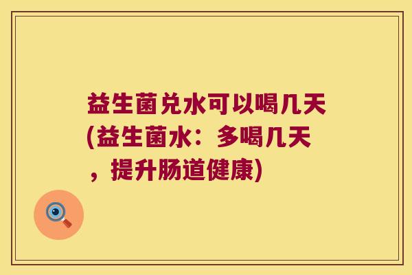 益生菌兑水可以喝几天(益生菌水：多喝几天，提升肠道健康)
