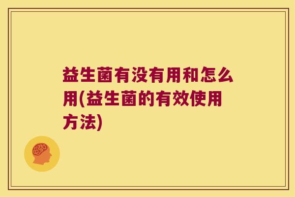 益生菌有没有用和怎么用(益生菌的有效使用方法) 益生菌有没有用和怎么用(益生菌的有效使用方法)
