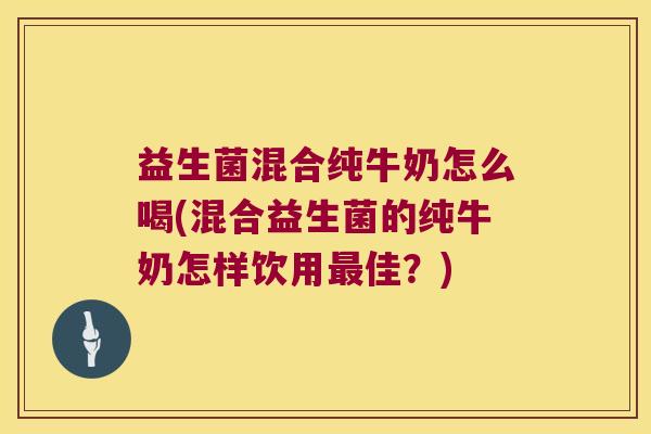 益生菌混合纯牛奶怎么喝(混合益生菌的纯牛奶怎样饮用佳?) 益生菌混合纯牛奶怎么喝(混合益生菌的纯牛奶怎样饮用佳?)
