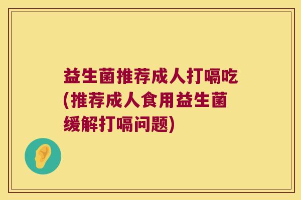 益生菌推荐成人打嗝吃(推荐成人食用益生菌缓解打嗝问题)