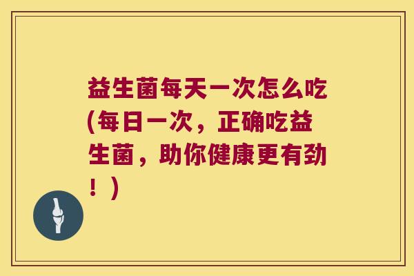 益生菌每天一次怎么吃(每日一次,正确吃益生菌,助你健康更有劲!) 益生菌每天一次怎么吃(每日一次,正确吃益生菌,助你健康更有劲!)