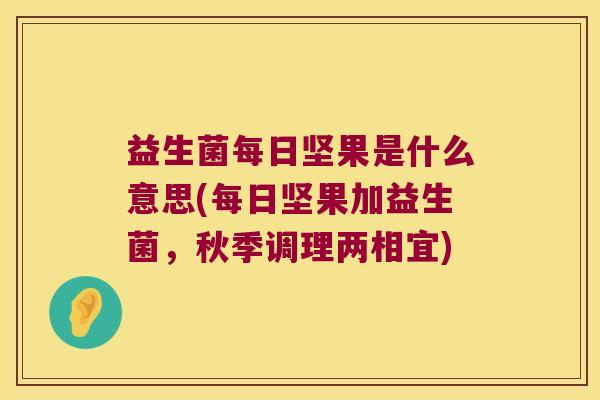 益生菌每日坚果是什么意思(每日坚果加益生菌，秋季调理两相宜)