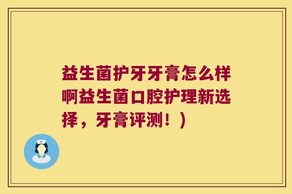 益生菌护牙牙膏怎么样啊益生菌口腔护理新选择,牙膏评测!) 益生菌护牙牙膏怎么样啊益生菌口腔护理新选择,牙膏评测!)