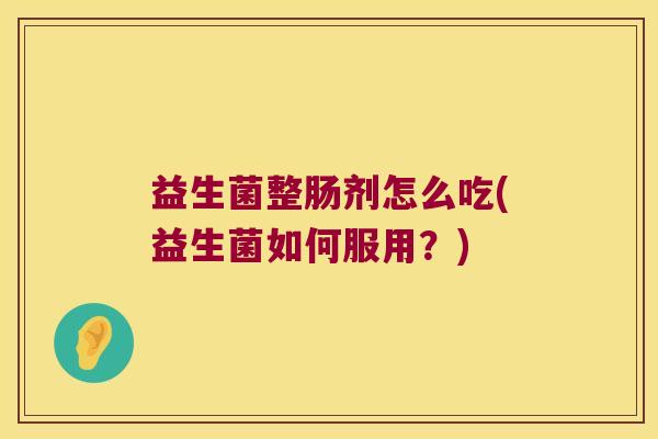 益生菌整肠剂怎么吃(益生菌如何服用?) 益生菌整肠剂怎么吃(益生菌如何服用?)