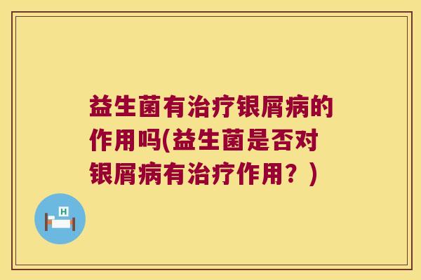 益生菌有治疗银屑病的作用吗(益生菌是否对银屑病有治疗作用？)