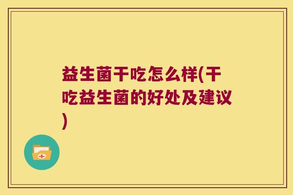 益生菌干吃怎么样(干吃益生菌的好处及建议)