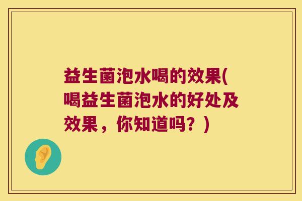 益生菌泡水喝的效果(喝益生菌泡水的好处及效果,你知道吗?) 益生菌泡水喝的效果(喝益生菌泡水的好处及效果,你知道吗?)