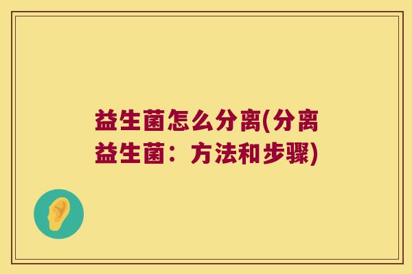 益生菌怎么分离(分离益生菌:方法和步骤) 益生菌怎么分离(分离益生菌:方法和步骤)