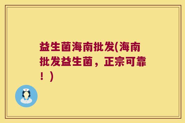 益生菌海南批发(海南批发益生菌，正宗可靠！)