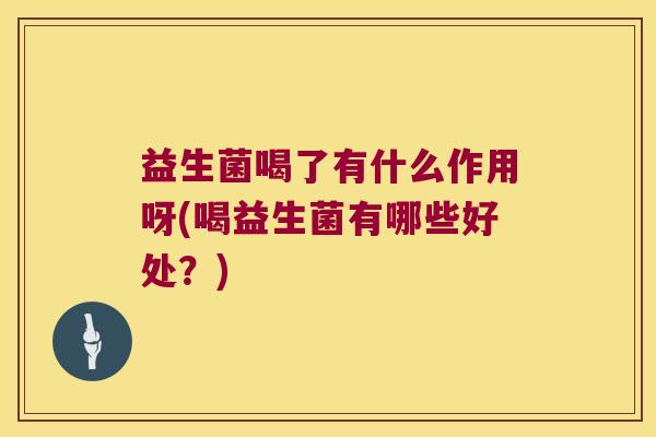 益生菌喝了有什么作用呀(喝益生菌有哪些好处?) 益生菌喝了有什么作用呀(喝益生菌有哪些好处?)