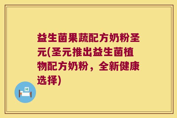 益生菌果蔬配方奶粉圣元(圣元推出益生菌植物配方奶粉，全新健康选择)