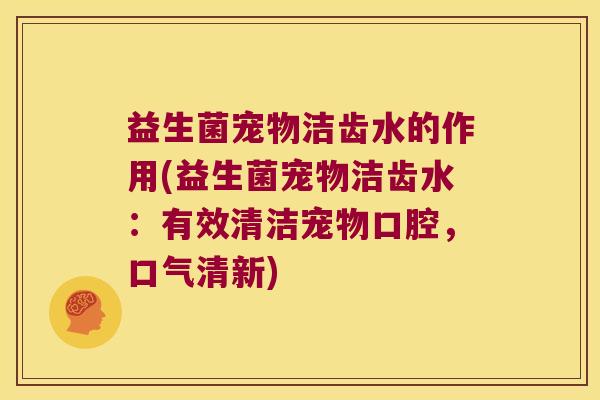 益生菌宠物洁齿水的作用(益生菌宠物洁齿水：有效清洁宠物口腔，口气清新)