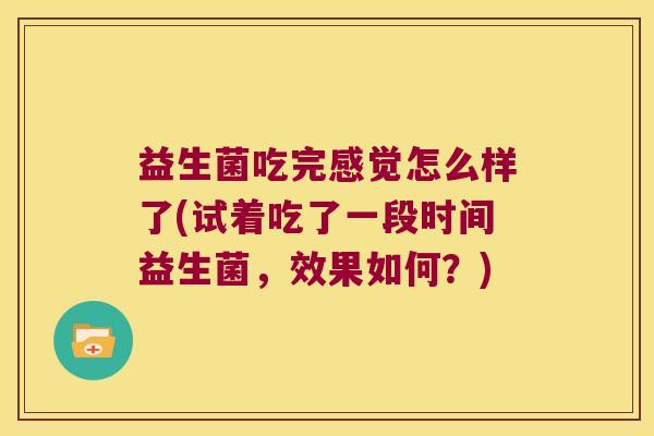 益生菌吃完感觉怎么样了(试着吃了一段时间益生菌，效果如何？)