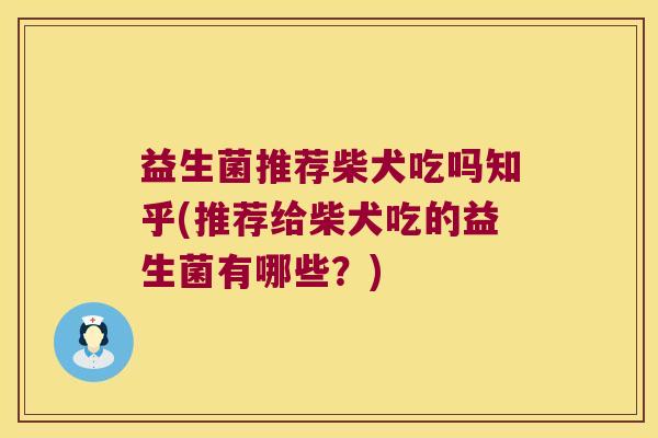 益生菌推荐柴犬吃吗知乎(推荐给柴犬吃的益生菌有哪些?) 益生菌推荐柴犬吃吗知乎(推荐给柴犬吃的益生菌有哪些?)