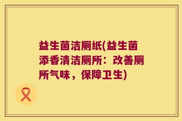 益生菌洁厕纸(益生菌添香清洁厕所:改善厕所气味,保障卫生) 益生菌洁厕纸(益生菌添香清洁厕所:改善厕所气味,保障卫生)