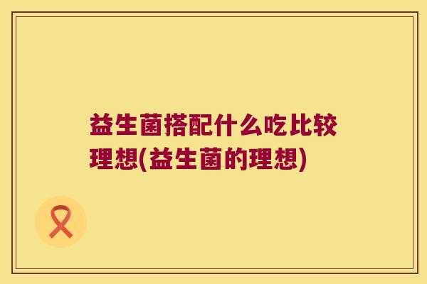 益生菌搭配什么吃比较理想(益生菌的理想)