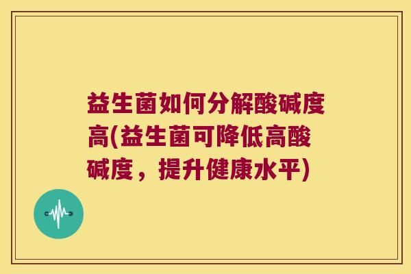 益生菌如何分解酸碱度高(益生菌可降低高酸碱度，提升健康水平)