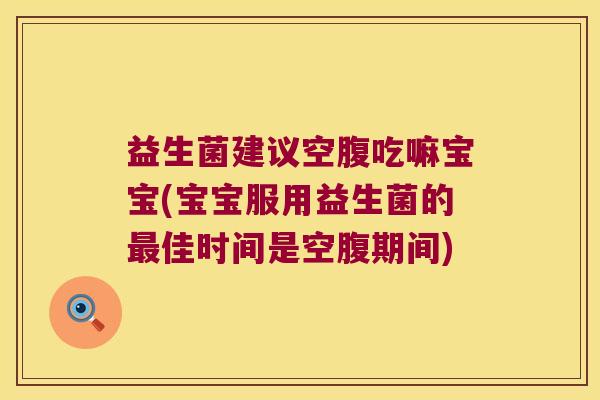 益生菌建议空腹吃嘛宝宝(宝宝服用益生菌的最佳时间是空腹期间)